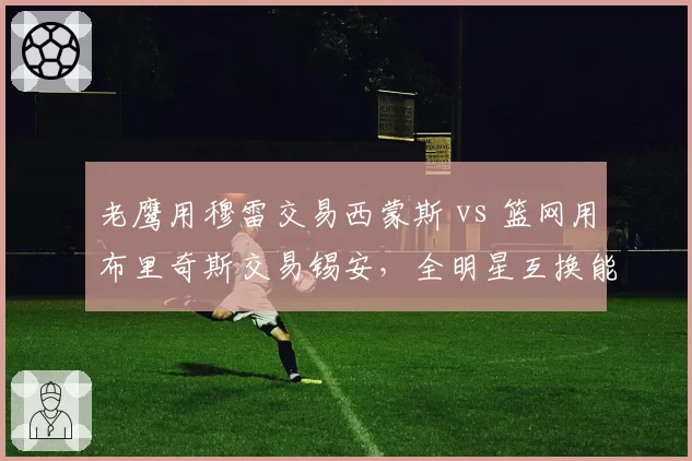 老鹰用穆雷交易西蒙斯 vs 篮网用布里奇斯交易锡安，全明星互换能否激活球队攻防体系
