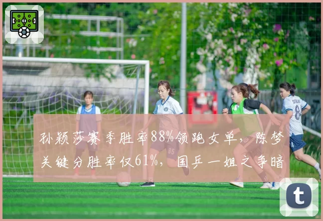 孙颖莎赛季胜率88%领跑女单，陈梦关键分胜率仅61%，国乒一姐之争暗藏隐患