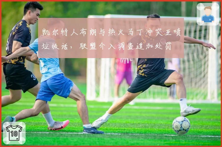 凯尔特人布朗与热火马丁冲突互喷垃圾话,联盟介入调查追加处罚