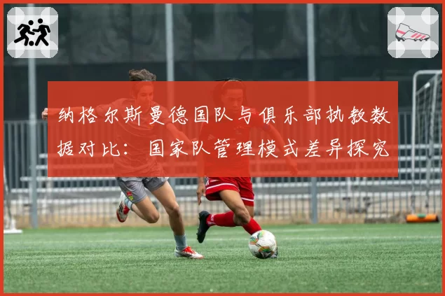 纳格尔斯曼德国队与俱乐部执教数据对比:国家队管理模式差异探究