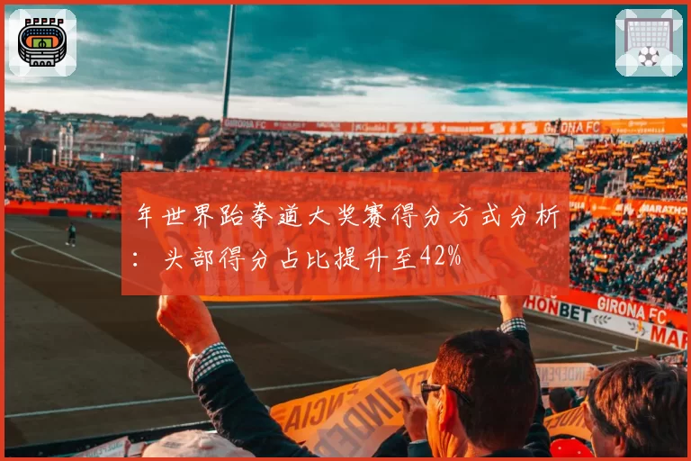 年世界跆拳道大奖赛得分方式分析：头部得分占比提升至42%