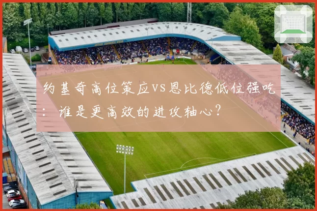 约基奇高位策应vs恩比德低位强吃:谁是更高效的进攻轴心?