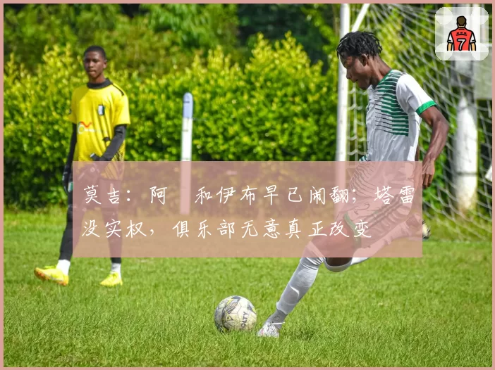 莫吉：阿囧和伊布早已闹翻；塔雷没实权，俱乐部无意真正改变