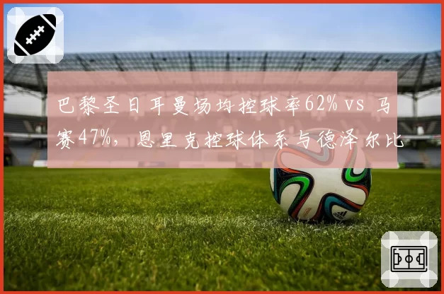 巴黎圣日耳曼场均控球率62% vs 马赛47%,恩里克控球体系与德泽尔比高位压迫效率