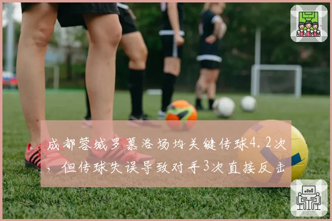 成都蓉城罗慕洛场均关键传球4.2次，但传球失误导致对手3次直接反击破门