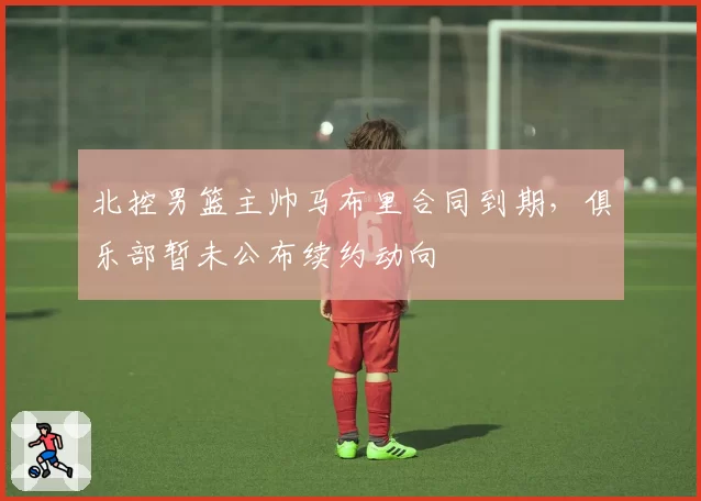 北控男篮主帅马布里合同到期,俱乐部暂未公布续约动向