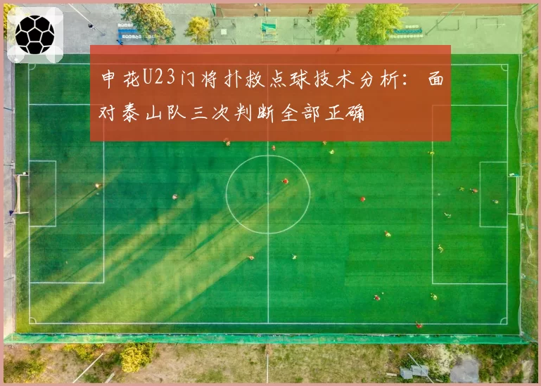 申花U23门将扑救点球技术分析:面对泰山队三次判断全部正确