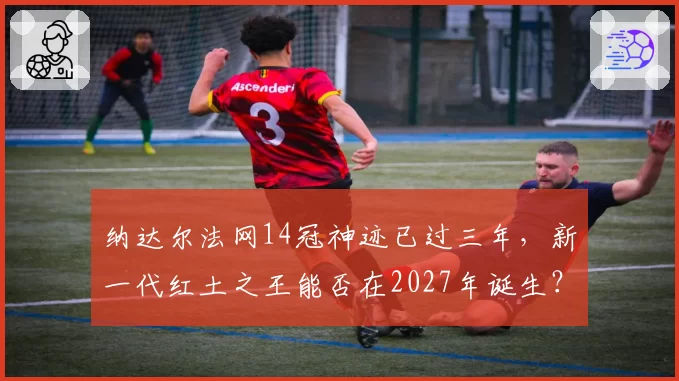 纳达尔法网14冠神迹已过三年，新一代红土之王能否在2027年诞生？