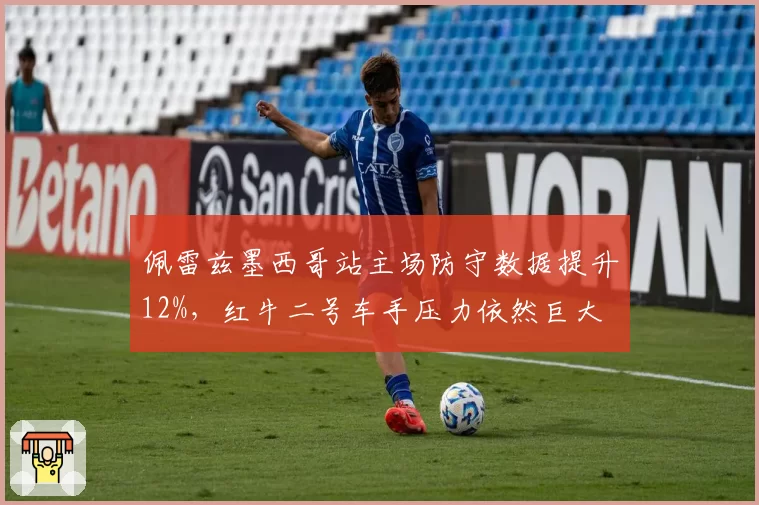 佩雷兹墨西哥站主场防守数据提升12%,红牛二号车手压力依然巨大