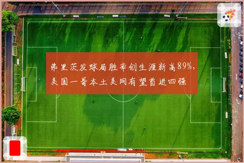 弗里茨发球局胜率创生涯新高89%，美国一哥本土美网有望首进四强