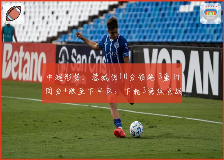 中超形势:蓉城仍10分领跑 3豪门同分+跌至下半区,下轮3场焦点战