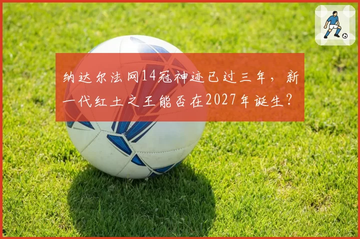纳达尔法网14冠神迹已过三年,新一代红土之王能否在2027年诞生?