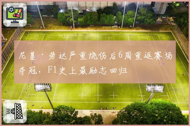 尼基·劳达严重烧伤后6周重返赛场夺冠，F1史上最励志回归