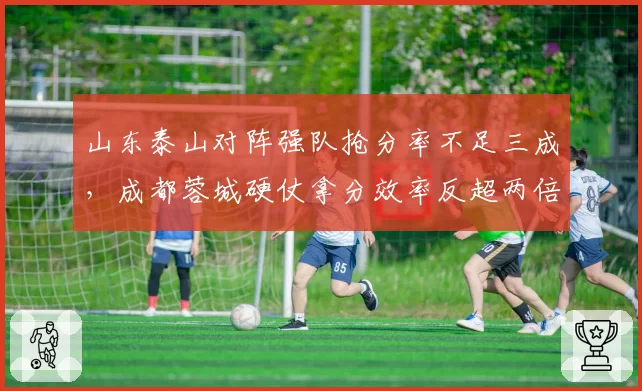 山东泰山对阵强队抢分率不足三成，成都蓉城硬仗拿分效率反超两倍