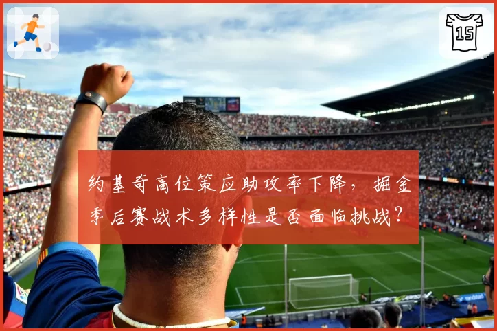 约基奇高位策应助攻率下降,掘金季后赛战术多样性是否面临挑战?