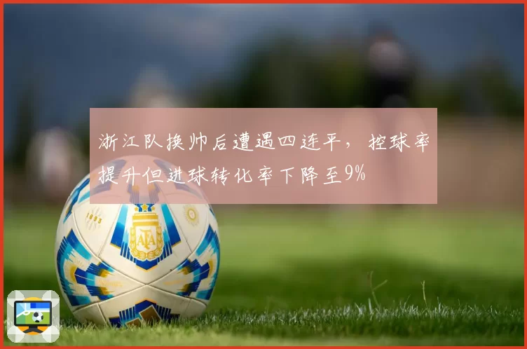 浙江队换帅后遭遇四连平,控球率提升但进球转化率下降至9%