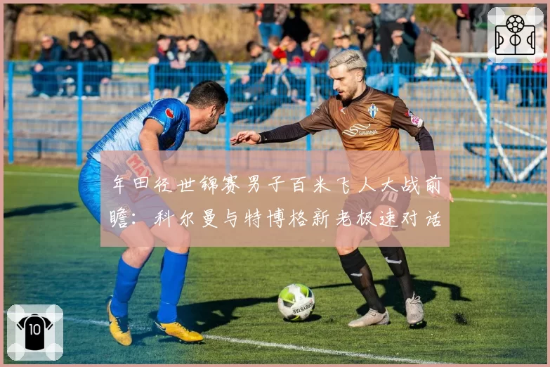 年田径世锦赛男子百米飞人大战前瞻:科尔曼与特博格新老极速对话