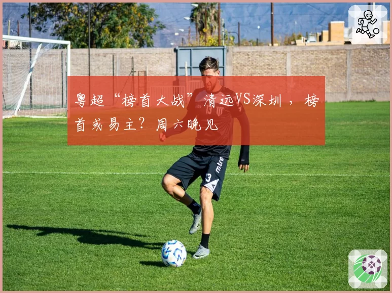 粤超“榜首大战”清远VS深圳 ,榜首或易主?周六晚见
