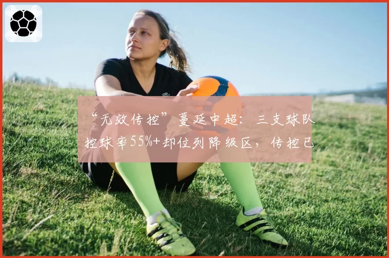 “无效传控”蔓延中超：三支球队控球率55%+却位列降级区，传控已过时？