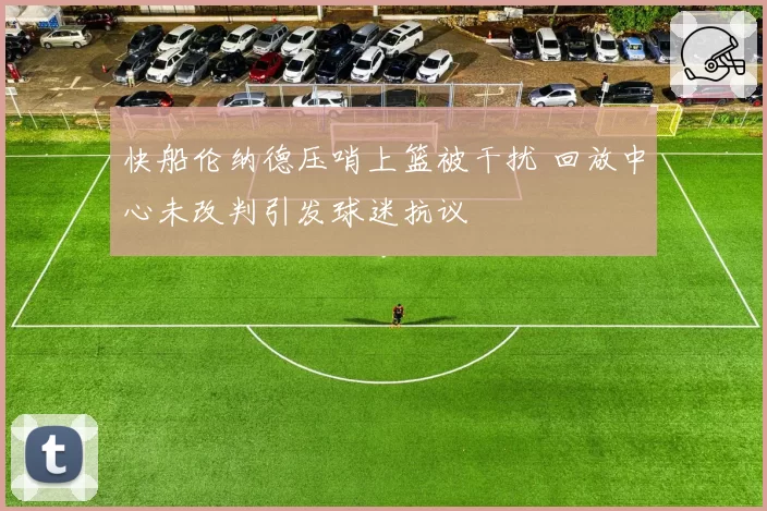 快船伦纳德压哨上篮被干扰 回放中心未改判引发球迷抗议