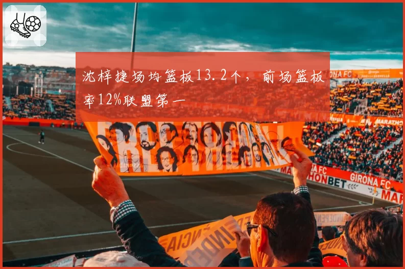 沈梓捷场均篮板13.2个，前场篮板率12%联盟第一