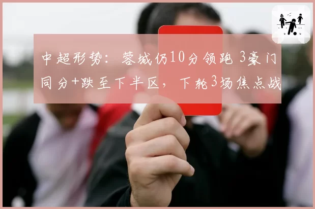 中超形势：蓉城仍10分领跑 3豪门同分+跌至下半区，下轮3场焦点战