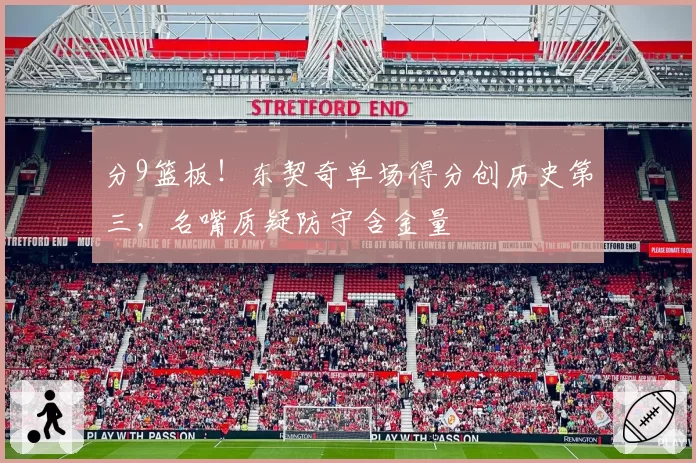 分9篮板!东契奇单场得分创历史第三,名嘴质疑防守含金量