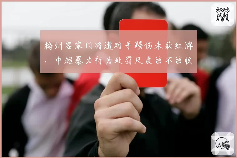 梅州客家门将遭对手踢伤未获红牌,中超暴力行为处罚尺度该不该收紧