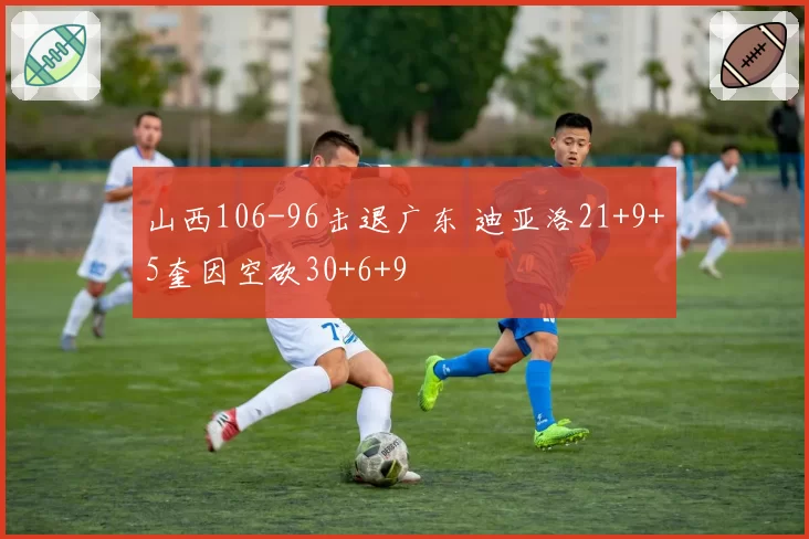 山西106-96击退广东 迪亚洛21+9+5奎因空砍30+6+9