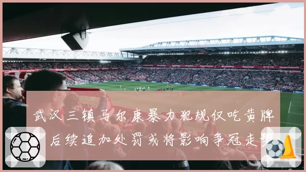 武汉三镇马尔康暴力犯规仅吃黄牌，后续追加处罚或将影响争冠走势