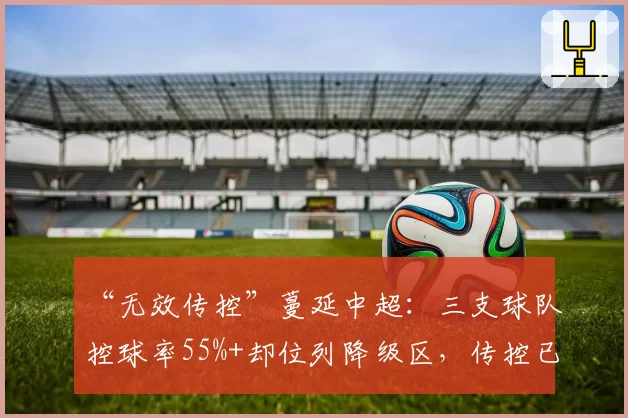 “无效传控”蔓延中超：三支球队控球率55%+却位列降级区，传控已过时？