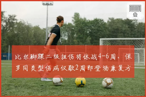 比尔脚踝二级扭伤将休战4-6周，保罗同类型伤病仅歇2周即登场康复方案高下立判