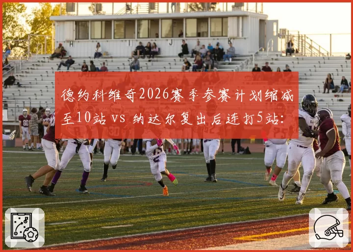 德约科维奇2026赛季参赛计划缩减至10站 vs 纳达尔复出后连打5站:生涯末期路线分化