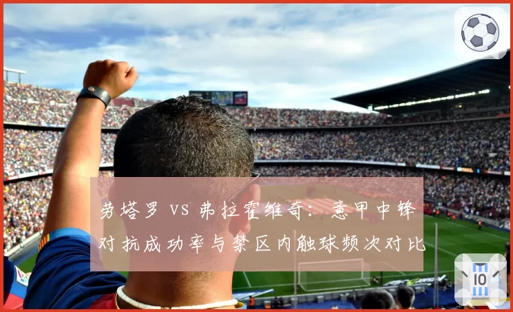 劳塔罗 vs 弗拉霍维奇:意甲中锋对抗成功率与禁区内触球频次对比