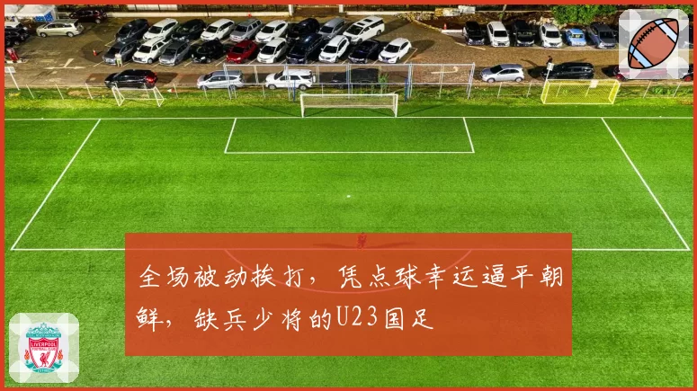 全场被动挨打，凭点球幸运逼平朝鲜，缺兵少将的U23国足