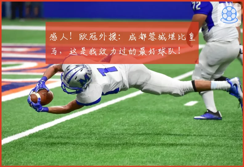 感人！欧冠外援：成都蓉城堪比皇马，这是我效力过的最好球队！