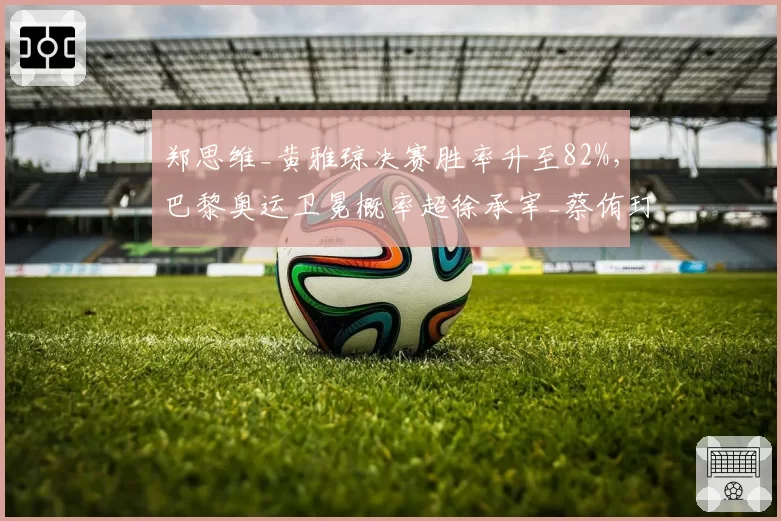 郑思维_黄雅琼决赛胜率升至82%,巴黎奥运卫冕概率超徐承宰_蔡侑玎