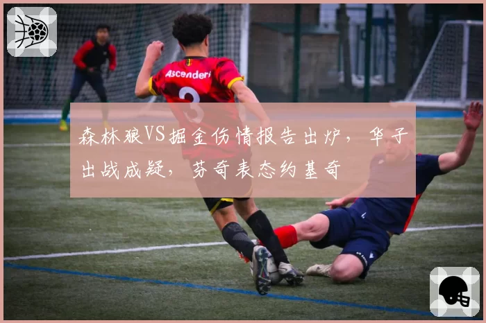 森林狼VS掘金伤情报告出炉，华子出战成疑，芬奇表态约基奇