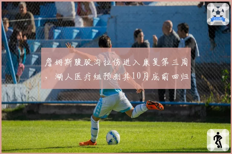 詹姆斯腹股沟拉伤进入康复第三周,湖人医疗组预测其10月底前回归