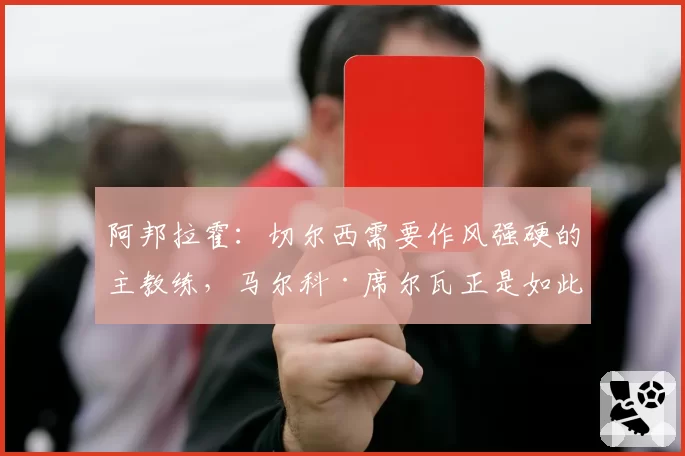 阿邦拉霍：切尔西需要作风强硬的主教练，马尔科·席尔瓦正是如此