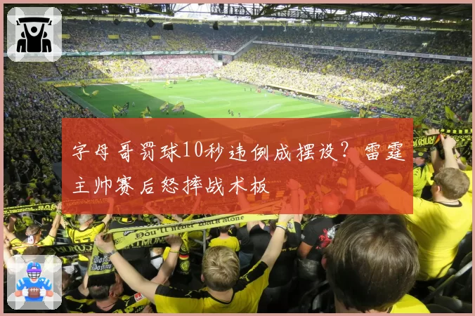 字母哥罚球10秒违例成摆设？雷霆主帅赛后怒摔战术板