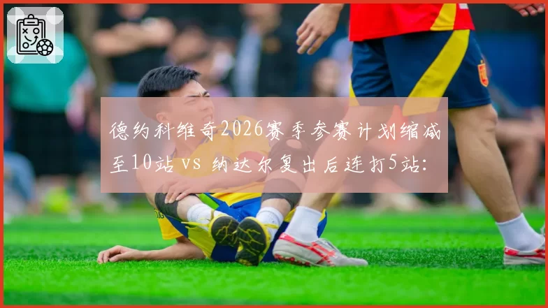 德约科维奇2026赛季参赛计划缩减至10站 vs 纳达尔复出后连打5站:生涯末期路线分化