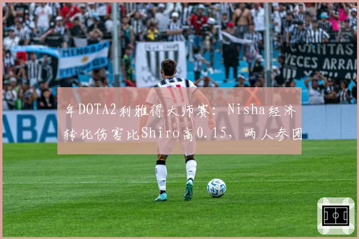 年DOTA2利雅得大师赛:Nisha经济转化伤害比Shiro高0.15,两人参团率却完全相同