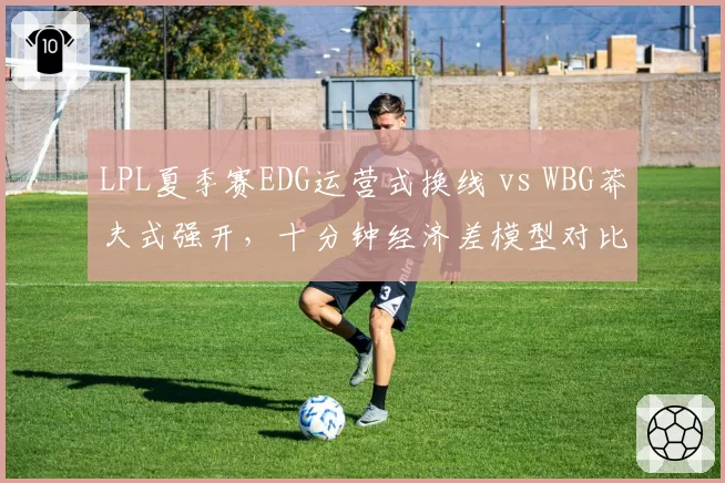 LPL夏季赛EDG运营式换线 vs WBG莽夫式强开，十分钟经济差模型对比