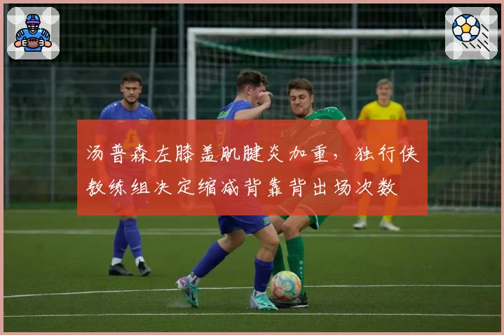 汤普森左膝盖肌腱炎加重，独行侠教练组决定缩减背靠背出场次数