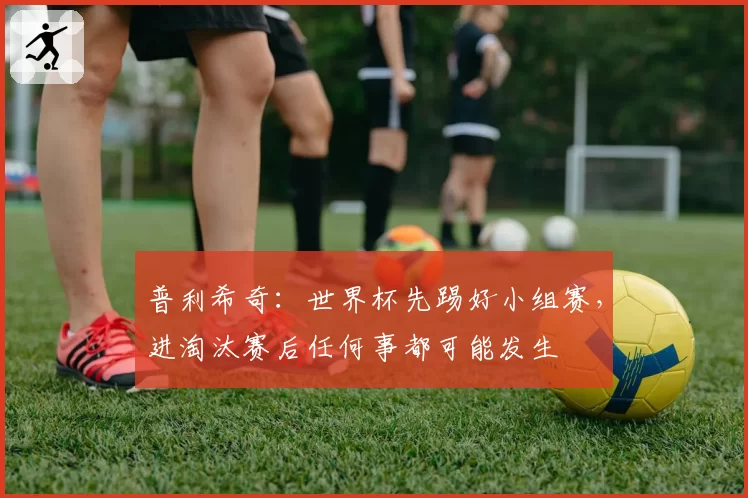 普利希奇:世界杯先踢好小组赛,进淘汰赛后任何事都可能发生