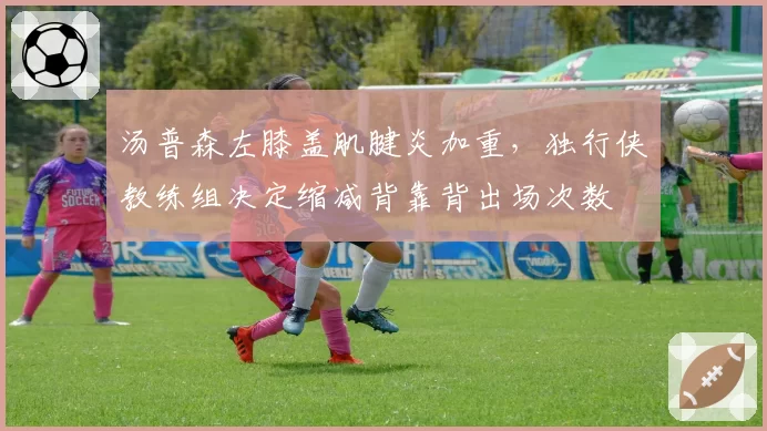 汤普森左膝盖肌腱炎加重，独行侠教练组决定缩减背靠背出场次数