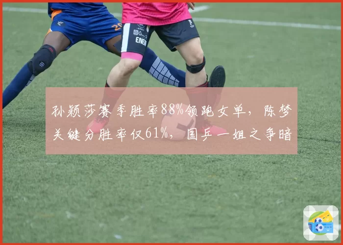 孙颖莎赛季胜率88%领跑女单,陈梦关键分胜率仅61%,国乒一姐之争暗藏隐患