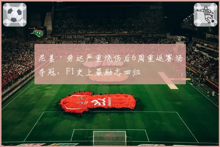 尼基·劳达严重烧伤后6周重返赛场夺冠,F1史上最励志回归