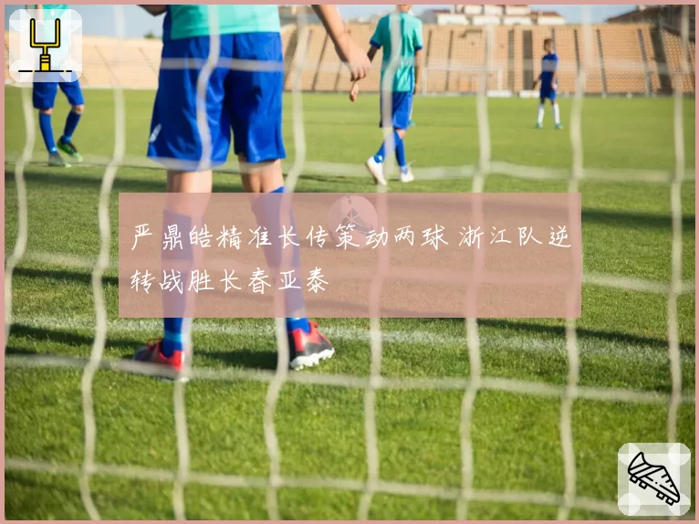 严鼎皓精准长传策动两球 浙江队逆转战胜长春亚泰